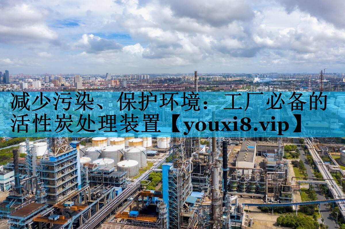 减少污染、保护环境：工厂必备的活性炭处理装置