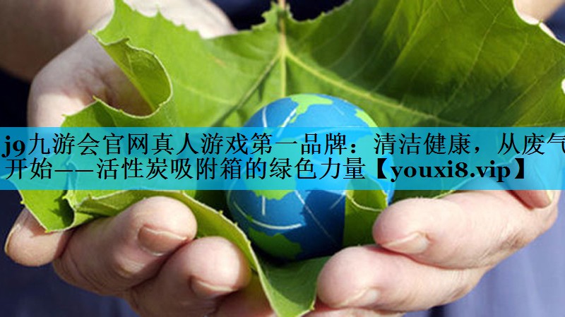 j9九游会官网真人游戏第一品牌：清洁健康，从废气开始——活性炭吸附箱的绿色力量