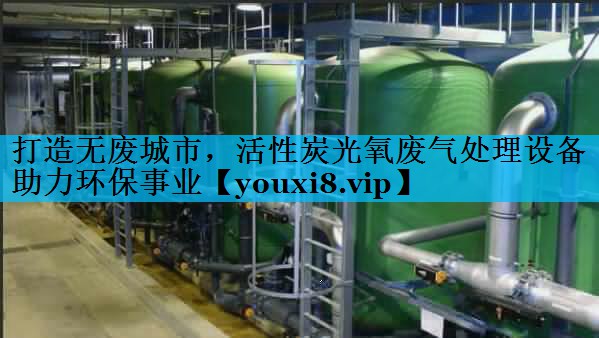 打造无废城市，活性炭光氧废气处理设备助力环保事业
