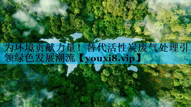 为环境贡献力量！替代活性炭废气处理引领绿色发展潮流