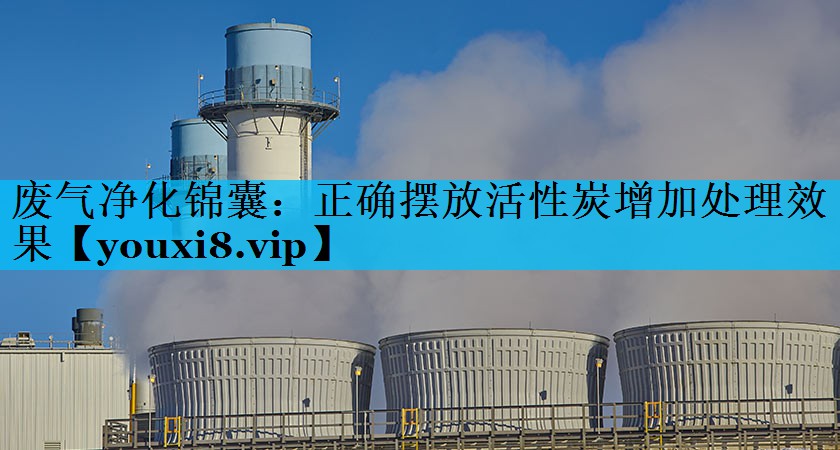 废气净化锦囊：正确摆放活性炭增加处理效果
