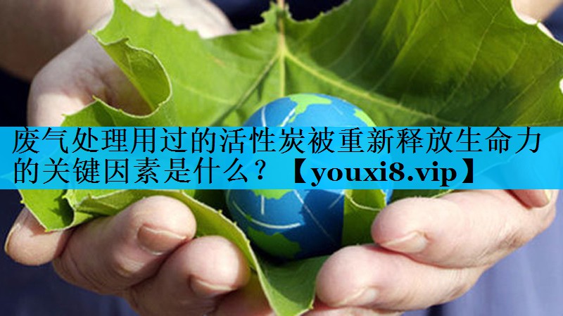 废气处理用过的活性炭被重新释放生命力的关键因素是什么？