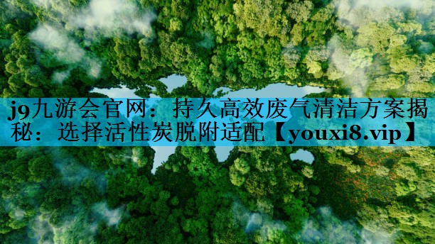 j9九游会官网：持久高效废气清洁方案揭秘：选择活性炭脱附适配