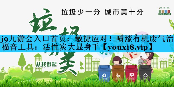 j9九游会入口首页：敏捷应对！喷漆有机废气治理福音工具：活性炭大显身手