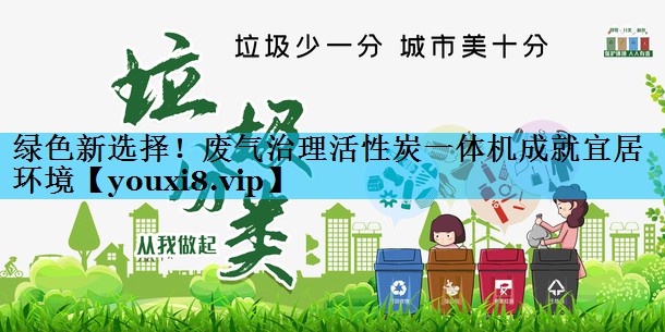 绿色新选择！废气治理活性炭一体机成就宜居环境