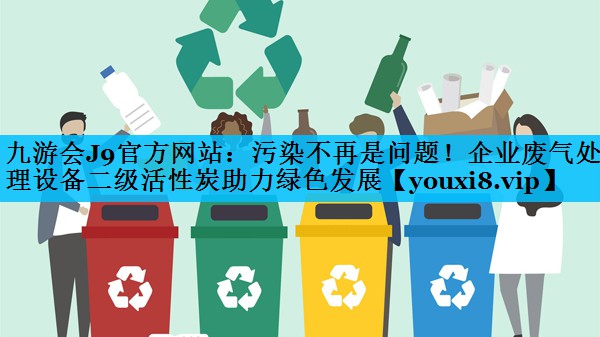 九游会J9官方网站：污染不再是问题！企业废气处理设备二级活性炭助力绿色发展