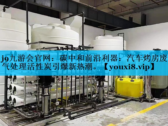 <strong>j9九游会官网：碳中和前沿利器：汽车烤房废气处理活性炭引爆新热潮。</strong>