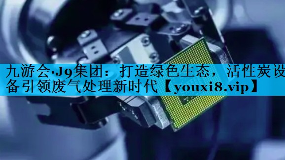<strong>九游会·J9集团：打造绿色生态，活性炭设备引领废气处理新时代</strong>