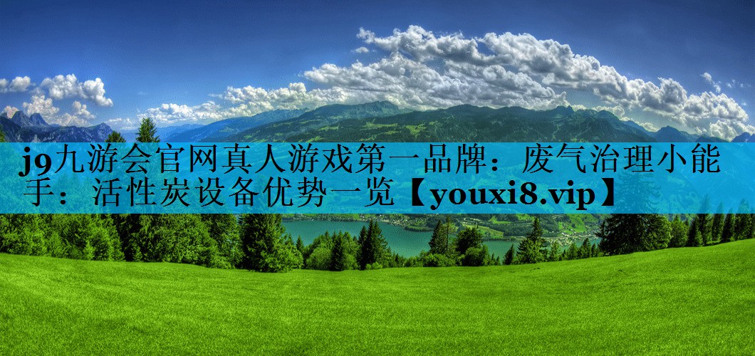 j9九游会官网真人游戏第一品牌：废气治理小能手：活性炭设备优势一览