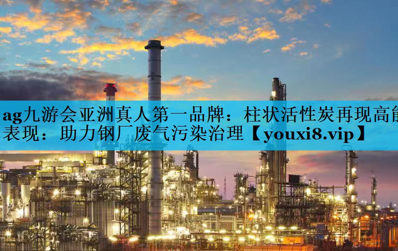 ag九游会亚洲真人第一品牌：柱状活性炭再现高能表现：助力钢厂废气污染治理