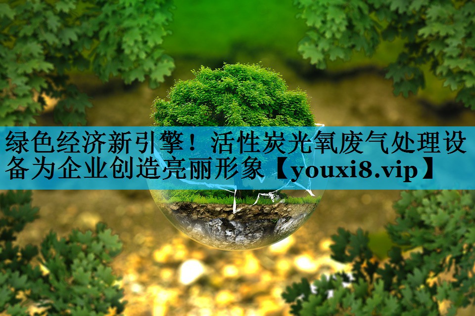绿色经济新引擎！活性炭光氧废气处理设备为企业创造亮丽形象