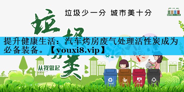 提升健康生活：汽车烤房废气处理活性炭成为必备装备。