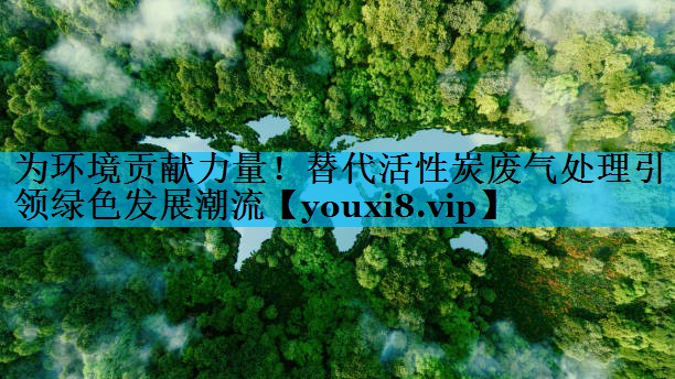 为环境贡献力量！替代活性炭废气处理引领绿色发展潮流