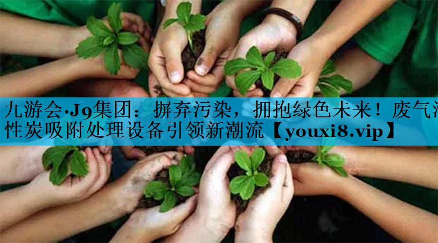 摒弃污染，拥抱绿色未来！废气活性炭吸附处理设备引领新潮流