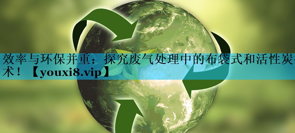 效率与环保并重：探究废气处理中的布袋式和活性炭技术！