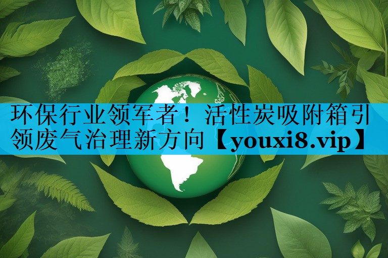 环保行业领军者！活性炭吸附箱引领废气治理新方向