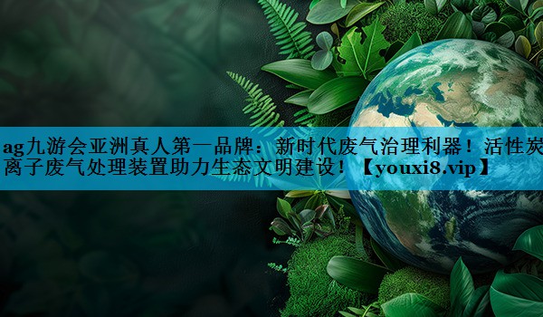 新时代废气治理利器！活性炭等离子废气处理装置助力生态文明建设！