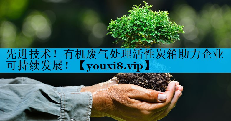 先进技术！有机废气处理活性炭箱助力企业可持续发展！