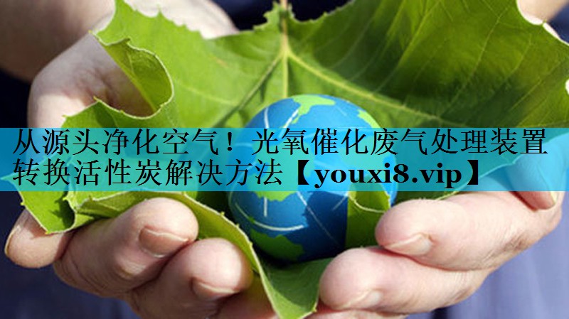 从源头净化空气！光氧催化废气处理装置转换活性炭解决方法